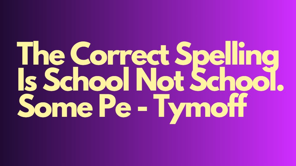 the correct spelling is school not school. some pe - tymoff